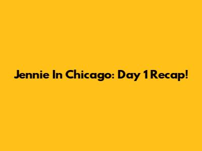 Jennie In Chicago: Day 1 Recap!