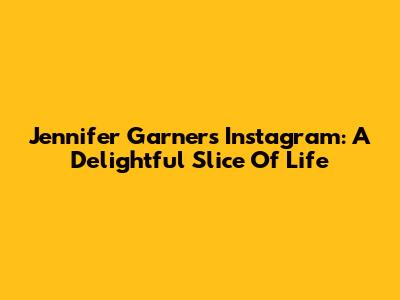 Jennifer Garner's Instagram: A Delightful Slice Of Life