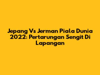 Jepang Vs Jerman Piala Dunia 2022: Pertarungan Sengit Di Lapangan