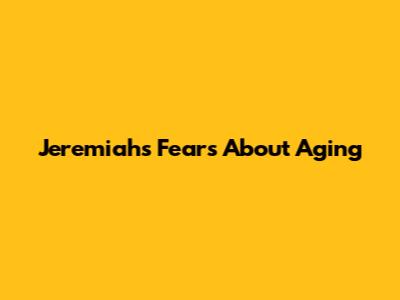 Jeremiah's Fears About Aging