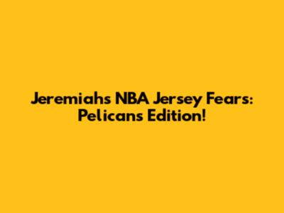 Jeremiah's NBA Jersey Fears: Pelicans Edition!