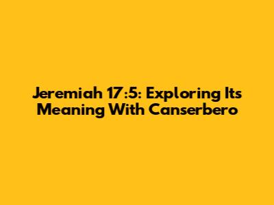 Jeremiah 17:5: Exploring Its Meaning With Canserbero