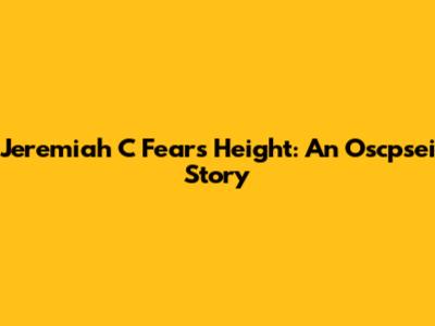 Jeremiah C Fears Height: An Oscpsei Story