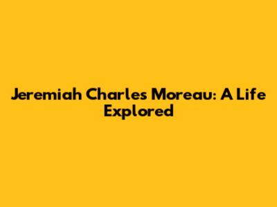 Jeremiah Charles Moreau: A Life Explored