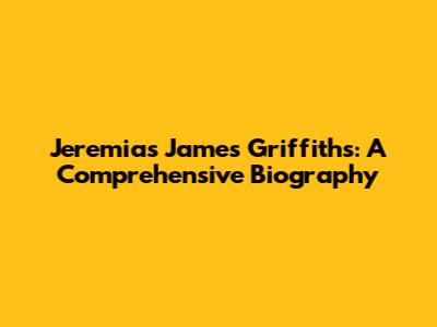 Jeremias James Griffiths: A Comprehensive Biography