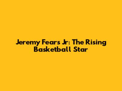 Jeremy Fears Jr: The Rising Basketball Star