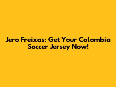 Jero Freixas: Get Your Colombia Soccer Jersey Now!