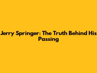 Jerry Springer: The Truth Behind His Passing