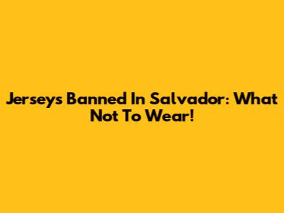 Jerseys Banned In Salvador: What Not To Wear!