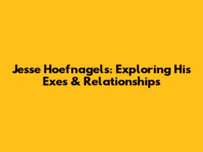 Jesse Hoefnagels: Exploring His Exes & Relationships