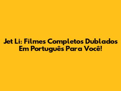 Jet Li: Filmes Completos Dublados Em Português Para Você!