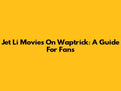 Jet Li Movies On Waptrick: A Guide For Fans