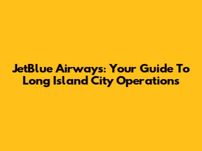JetBlue Airways: Your Guide To Long Island City Operations