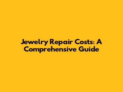 Jewelry Repair Costs: A Comprehensive Guide