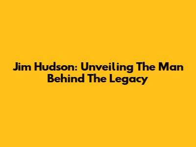 Jim Hudson: Unveiling The Man Behind The Legacy