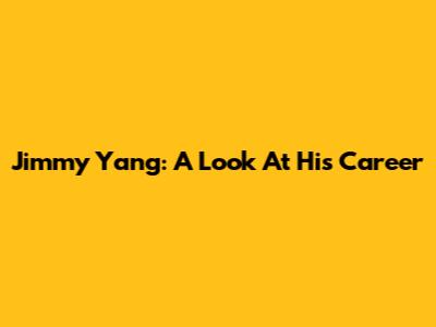 Jimmy Yang: A Look At His Career