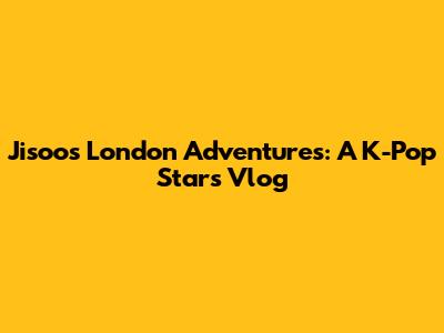 Jisoo's London Adventures: A K-Pop Star's Vlog