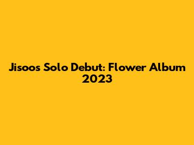 Jisoo's Solo Debut: Flower Album 2023