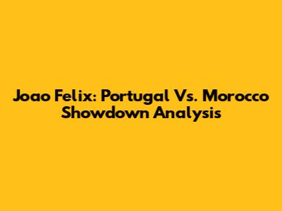 Joao Felix: Portugal Vs. Morocco Showdown Analysis