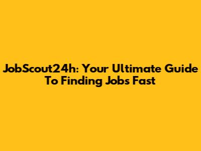 JobScout24h: Your Ultimate Guide To Finding Jobs Fast