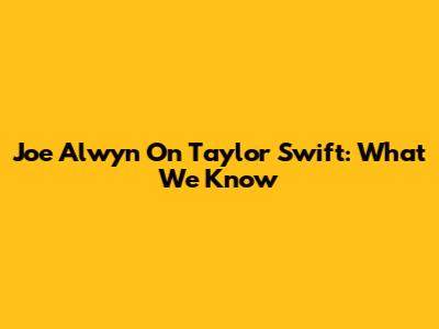 Joe Alwyn On Taylor Swift: What We Know