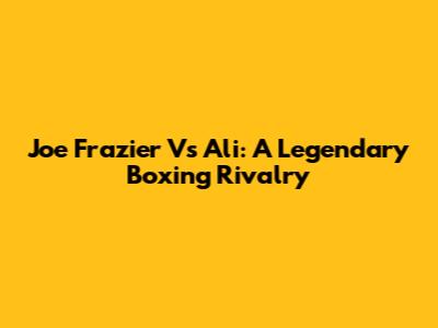 Joe Frazier Vs Ali: A Legendary Boxing Rivalry