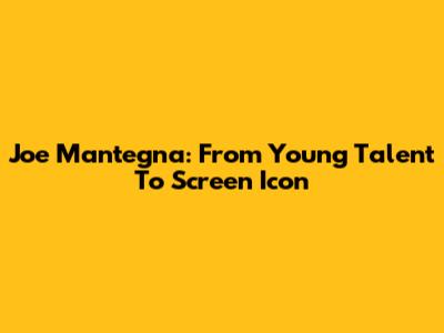 Joe Mantegna: From Young Talent To Screen Icon