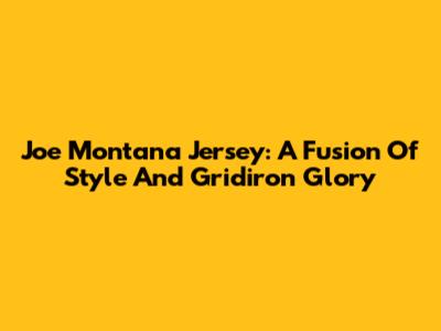 Joe Montana Jersey: A Fusion Of Style And Gridiron Glory