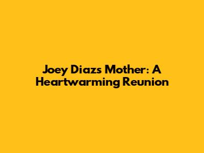 Joey Diaz's Mother: A Heartwarming Reunion