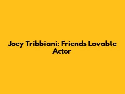 Joey Tribbiani: Friends' Lovable Actor