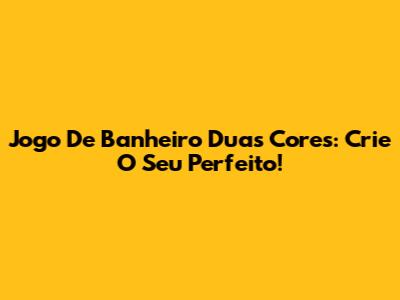 Jogo De Banheiro Duas Cores: Crie O Seu Perfeito!