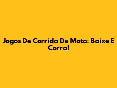 Jogos De Corrida De Moto: Baixe E Corra!