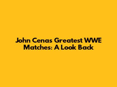 John Cena's Greatest WWE Matches: A Look Back