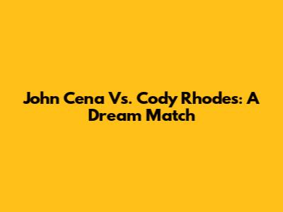 John Cena Vs. Cody Rhodes: A Dream Match