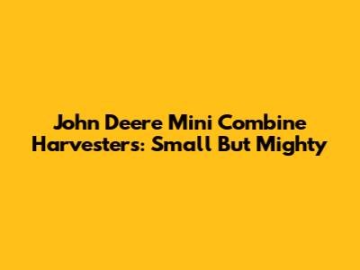 John Deere Mini Combine Harvesters: Small But Mighty