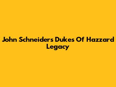 John Schneider's Dukes Of Hazzard Legacy