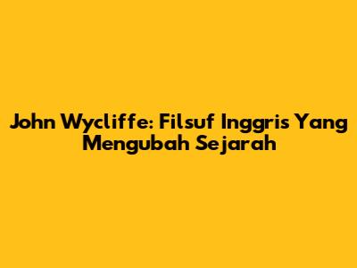 John Wycliffe: Filsuf Inggris Yang Mengubah Sejarah
