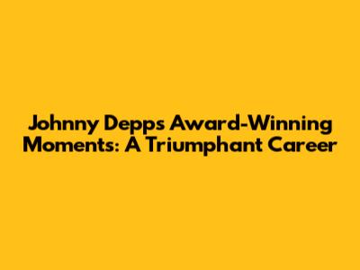 Johnny Depp's Award-Winning Moments: A Triumphant Career