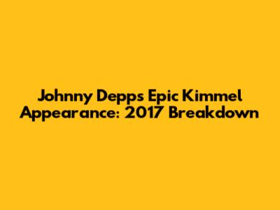 Johnny Depp's Epic Kimmel Appearance: 2017 Breakdown