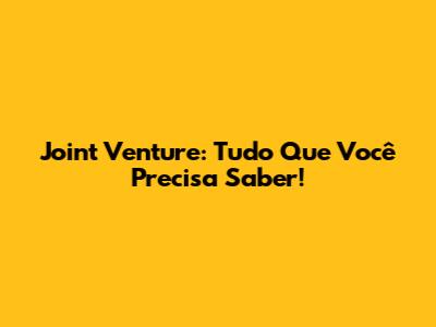 Joint Venture: Tudo Que Você Precisa Saber!