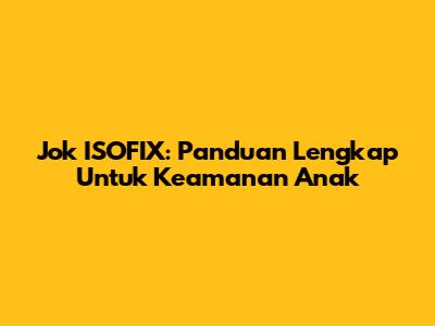 Jok ISOFIX: Panduan Lengkap Untuk Keamanan Anak
