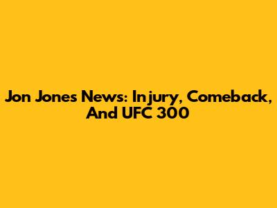 Jon Jones News: Injury, Comeback, And UFC 300