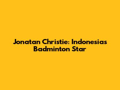 Jonatan Christie: Indonesia's Badminton Star