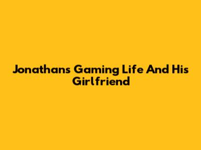 Jonathan's Gaming Life And His Girlfriend