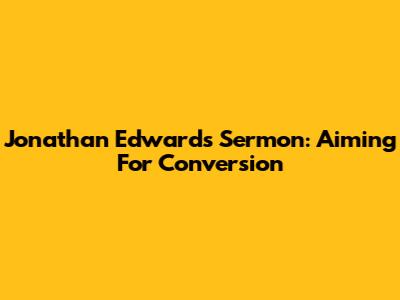 Jonathan Edwards' Sermon: Aiming For Conversion