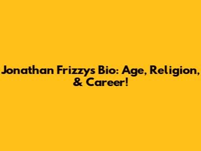 Jonathan Frizzy's Bio: Age, Religion, & Career!
