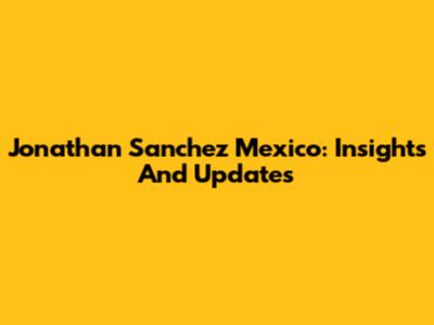 Jonathan Sanchez Mexico: Insights And Updates