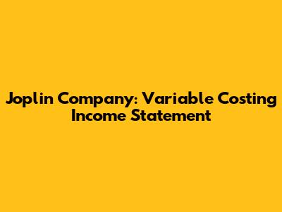 Joplin Company: Variable Costing Income Statement