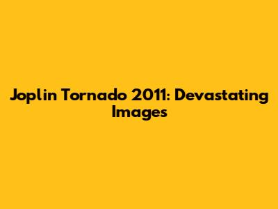 Joplin Tornado 2011: Devastating Images