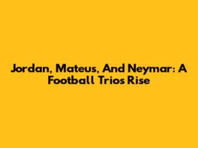 Jordan, Mateus, And Neymar: A Football Trio's Rise